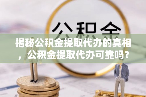 高港揭秘公积金提取代办的真相，公积金提取代办可靠吗？
