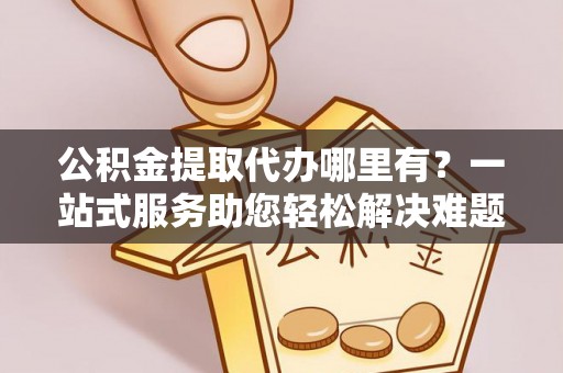 高港公积金提取代办哪里有？一站式服务助您轻松解决难题