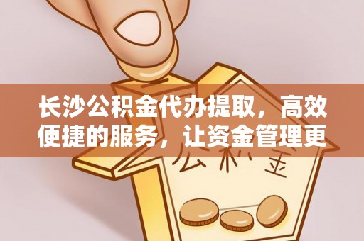 高港长沙公积金代办提取，高效便捷的服务，让资金管理更轻松