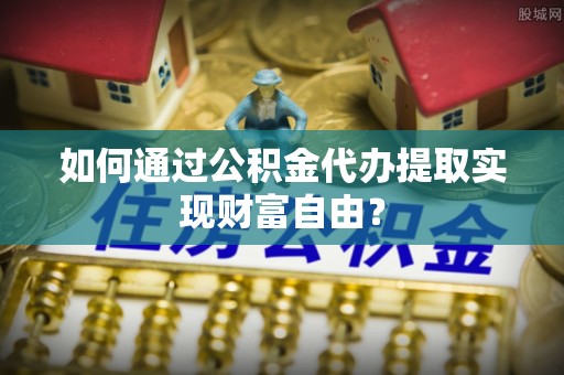 高港如何通过公积金代办提取实现财富自由？
