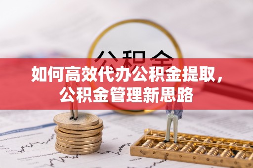 高港如何高效代办公积金提取，公积金管理新思路