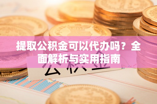 高港提取公积金可以代办吗？全面解析与实用指南
