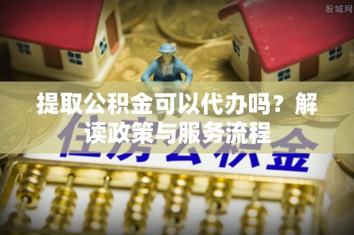 高港提取公积金可以代办吗？解读政策与服务流程
