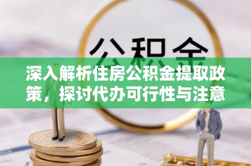 高港深入解析住房公积金提取政策，探讨代办可行性与注意事项