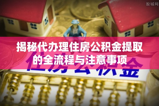 高港揭秘代办理住房公积金提取的全流程与注意事项