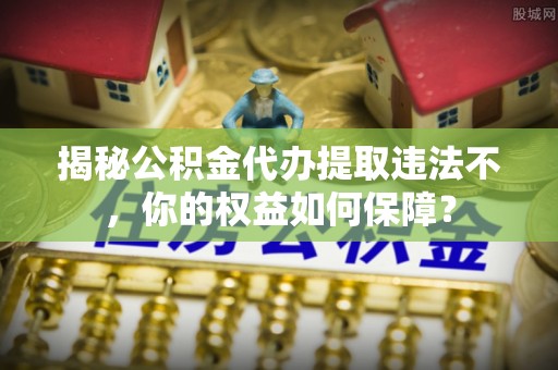 高港揭秘公积金代办提取违法不，你的权益如何保障？