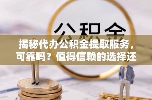 高港揭秘代办公积金提取服务，可靠吗？值得信赖的选择还是潜在风险？