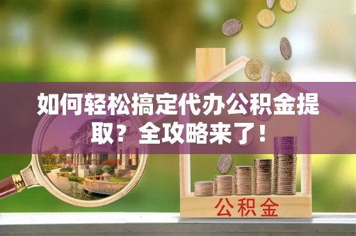 高港如何轻松搞定代办公积金提取？全攻略来了！