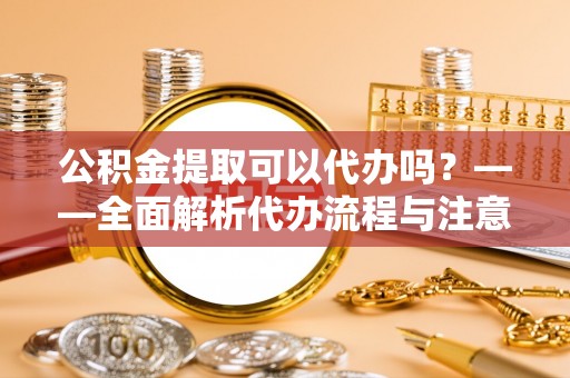 高港公积金提取可以代办吗？——全面解析代办流程与注意事项