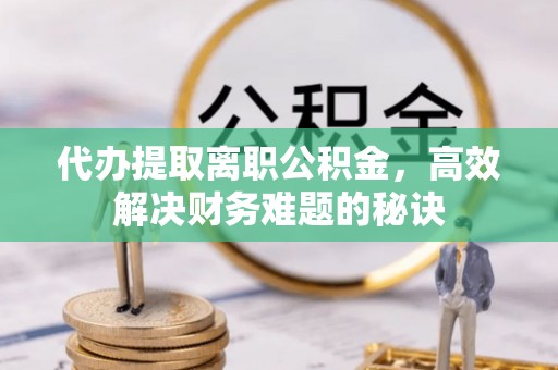 高港代办提取离职公积金，高效解决财务难题的秘诀