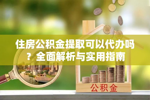 高港住房公积金提取可以代办吗？全面解析与实用指南